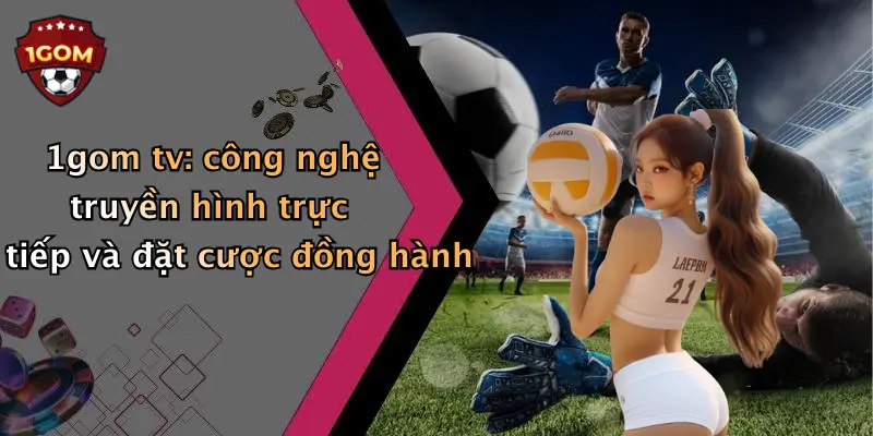 1gom tv: công nghệ truyền hình trực tiếp và đặt cược đồng hành