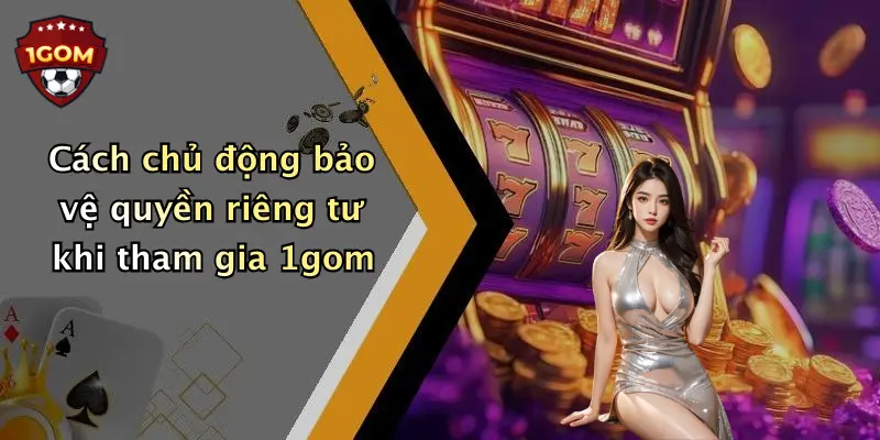 Cách chủ động bảo vệ quyền riêng tư khi tham gia 1gom