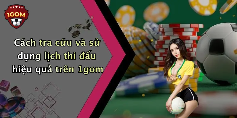 Cách tra cứu và sử dụng lịch thi đấu hiệu quả trên 1gom