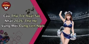 Cầu Thủ Trẻ Xuất Sắc Nhất 2026: Thế Hệ Vàng Mới Đang Lên Ngôi