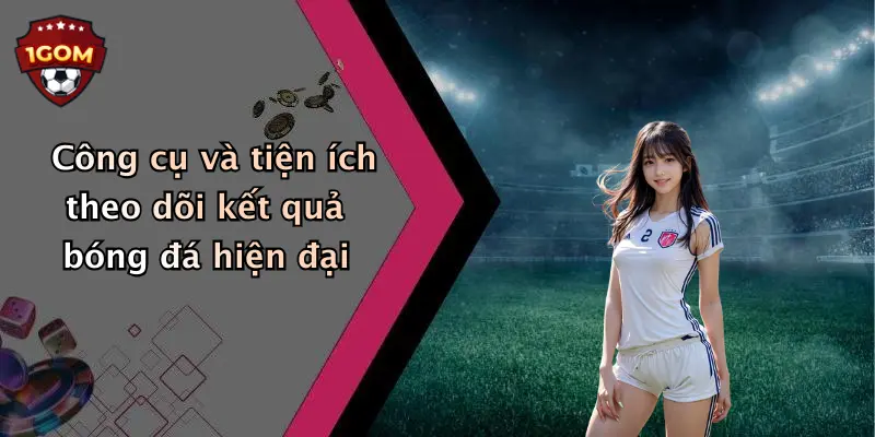 Công cụ và tiện ích theo dõi kết quả bóng đá hiện đại