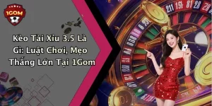Kèo Tài Xỉu 3.5 Là Gì: Luật Chơi, Mẹo Thắng Lớn Tại 1Gom