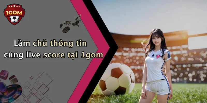 Làm chủ thông tin cùng live score tại 1gom