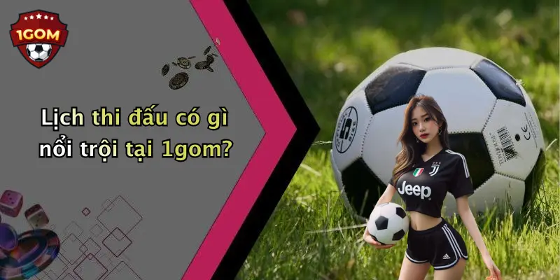 Lịch thi đấu có gì nổi trội tại 1gom?