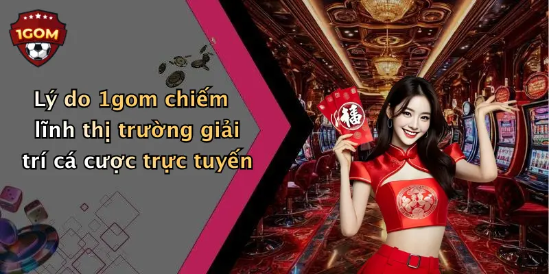 Lý do 1gom chiếm lĩnh thị trường giải trí cá cược trực tuyến