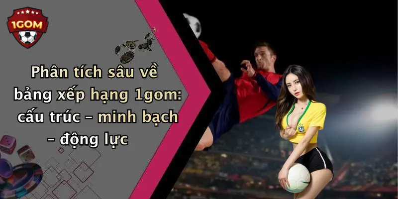 Phân tích sâu về bảng xếp hạng 1gom: cấu trúc – minh bạch – động lực