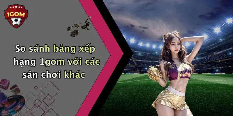 So sánh bảng xếp hạng 1gom với các sân chơi khác