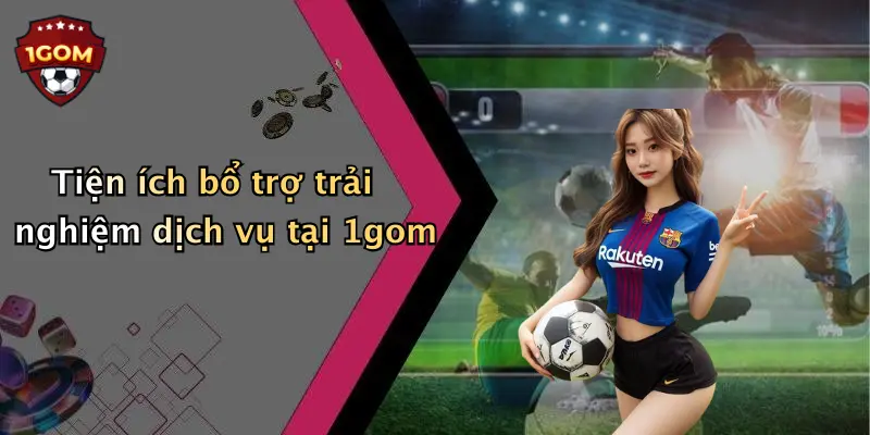 Tiện ích bổ trợ trải nghiệm dịch vụ tại 1gom
