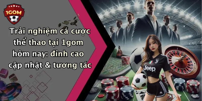 Trải nghiệm cá cược thể thao tại 1gom hôm nay: đỉnh cao cập nhật & tương tác