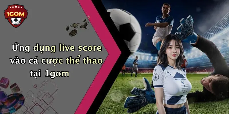 Ứng dụng live score vào cá cược thể thao tại 1gom